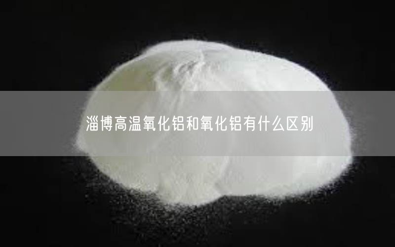 淄博高温氧化铝和氧化铝有什么区别
