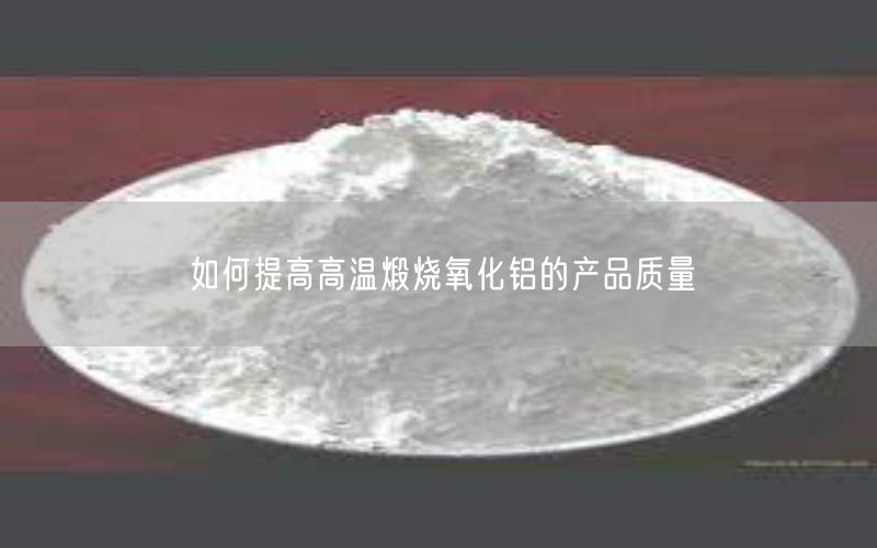 如何提高高温煅烧氧化铝的产品质量