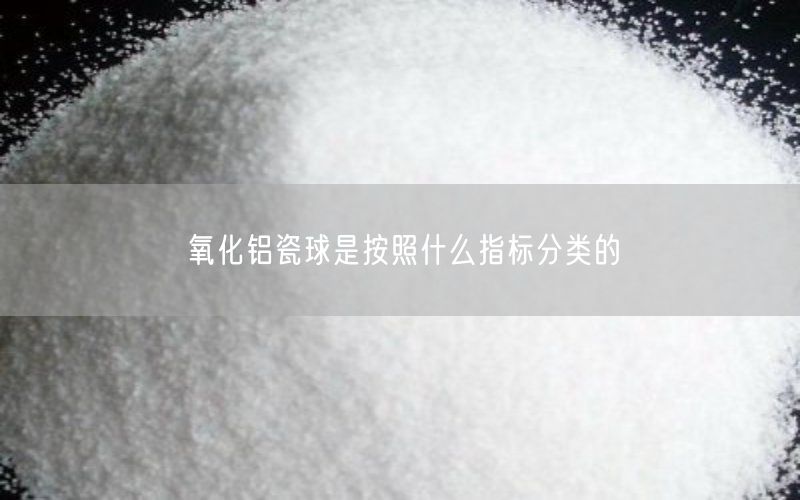 氧化铝瓷球是按照什么指标分类的