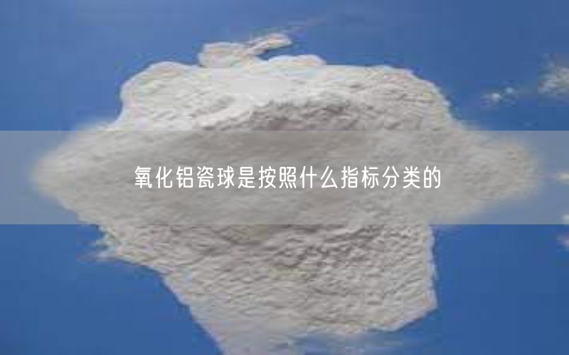 氧化铝瓷球是按照什么指标分类的(图4)