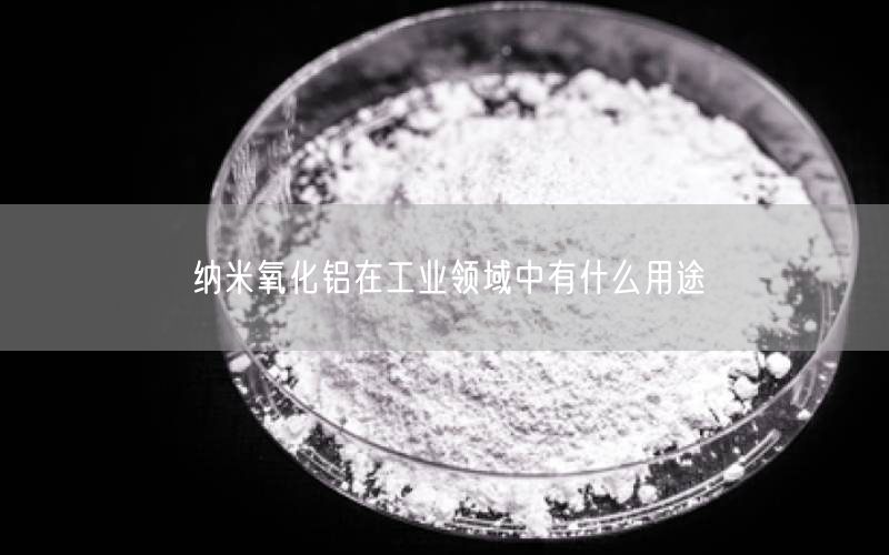 纳米氧化铝在工业领域中有什么用途