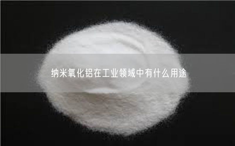纳米氧化铝在工业领域中有什么用途(图2)