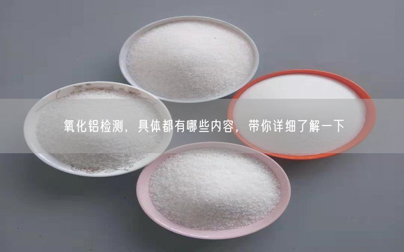 氧化铝检测，具体都有哪些内容，带你详细了解一下