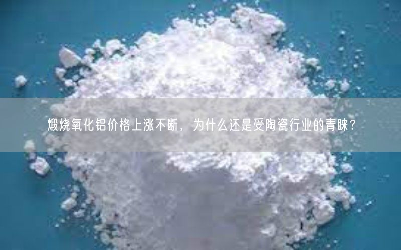 煅烧氧化铝价格上涨不断，为什么还是受陶瓷行业的青睐？