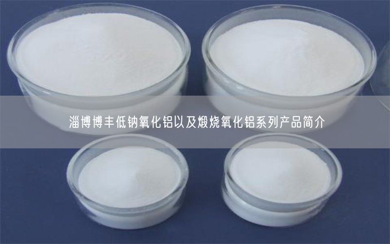 淄博博丰低钠氧化铝以及煅烧氧化铝系列产品简介