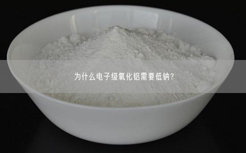 为什么电子级氧化铝需要低钠？