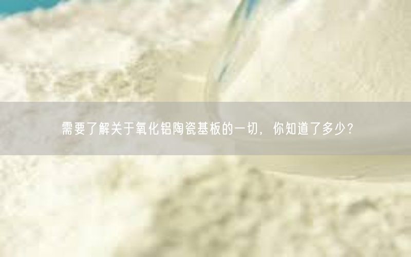 需要了解关于氧化铝陶瓷基板的一切，你知道了多少？(图1)
