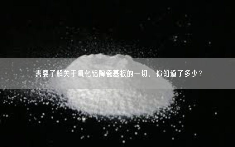 需要了解关于氧化铝陶瓷基板的一切，你知道了多少？