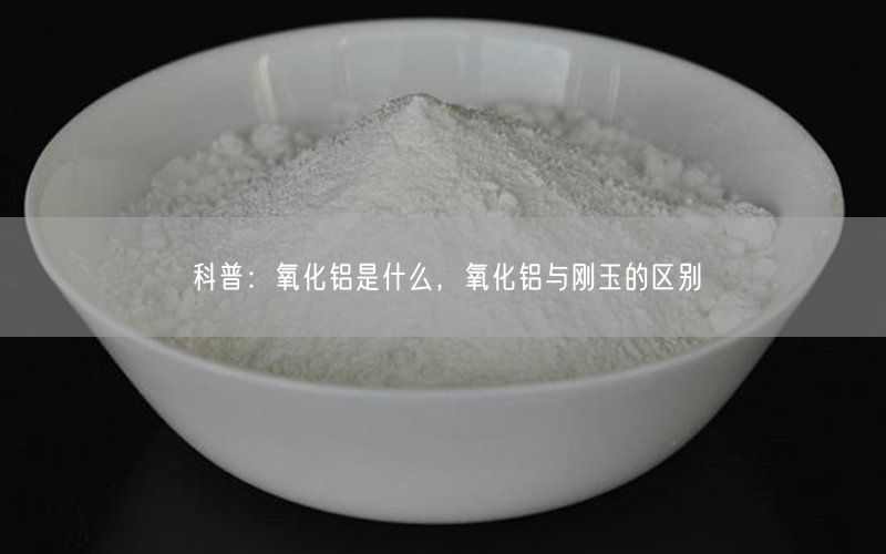 科普：氧化铝是什么，氧化铝与刚玉的区别(图4)