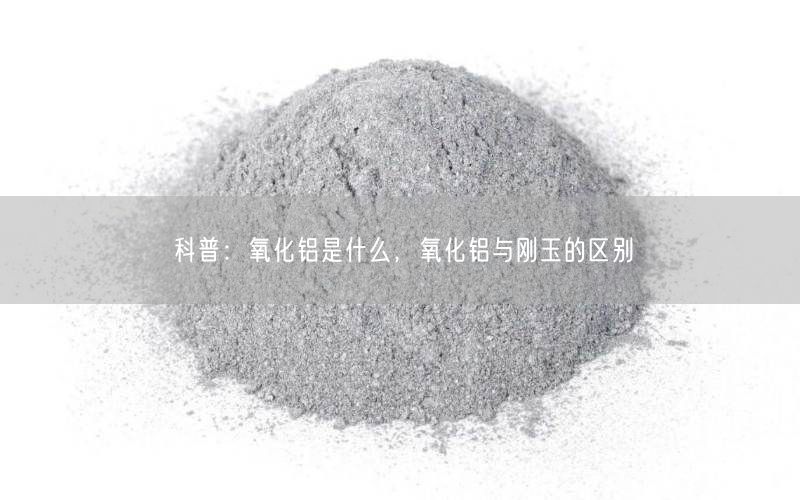 科普：氧化铝是什么，氧化铝与刚玉的区别(图1)