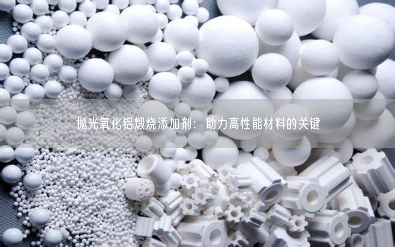 抛光氧化铝煅烧添加剂：助力高性能材料的关键